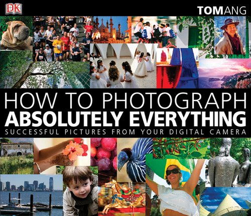 How to Photograph Absolutely Everything: Successful Pictures From Your Digital Camera by Tom Ang