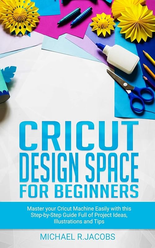 Cricut Design Space For Beginners: Master Your Cricut Machine Easily With This Step By Step Guide Full Of Project Ideas, Illustration and Tips by Michael R. Jacobs