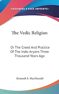 The Vedic Religion: Or The Creed And Practice Of The Indo-Aryans Three Thousand Years Ago by Kenneth S MacDonald