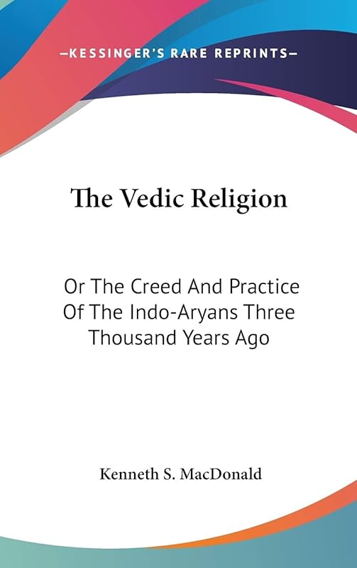 The Vedic Religion: Or The Creed And Practice Of The Indo-Aryans Three Thousand Years Ago by Kenneth S MacDonald