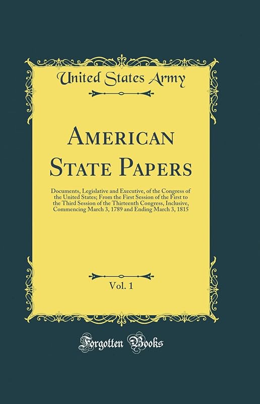 American State Papers, Vol. 1: Documents, Legislative and Executive, of the Congress of the United States; From the First Session of the First to the Third Session of the Thirteenth Congress, Inclusiv by United States Army