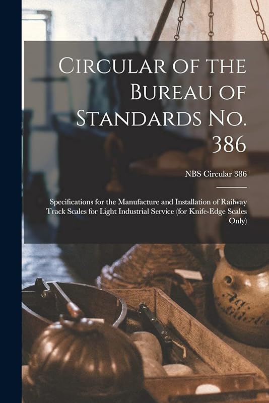 Circular of the Bureau of Standards No. 386: Specifications for the Manufacture and Installation of Railway Track Scales for Light Industrial Service (for Knife-edge Scales Only); NBS Circular 386 by Anonymous
