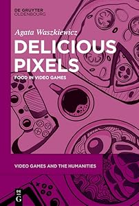 Delicious Pixels: Food in Video Games (Video Games and the Humanities Book 6) by Agata Waszkiewicz