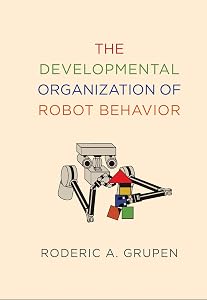 The Developmental Organization of Robot Behavior (Intelligent Robotics and Autonomous Agents series) by Roderic A. Grupen