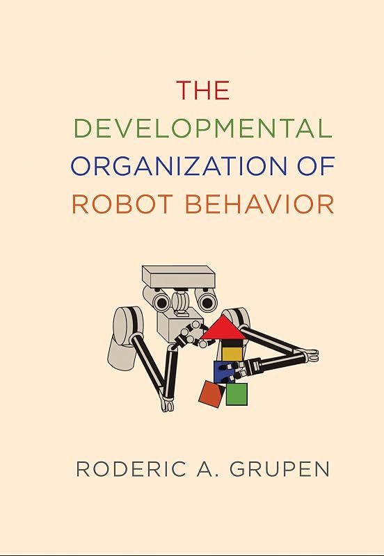 The Developmental Organization of Robot Behavior (Intelligent Robotics and Autonomous Agents series) by Roderic A. Grupen