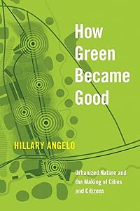 How Green Became Good: Urbanized Nature and the Making of Cities and Citizens by Hillary Angelo