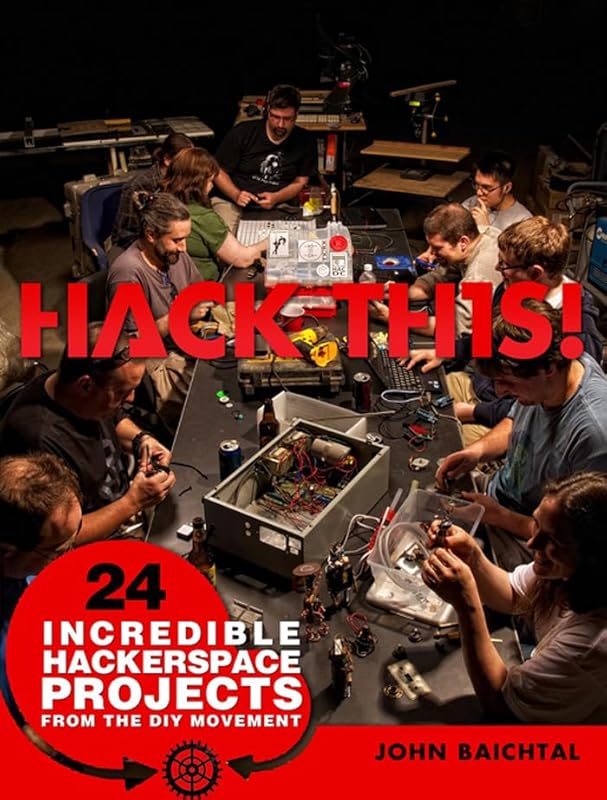 Hack This: 24 Incredible Hackerspace Projects from the DIY Movement by John Baichtal