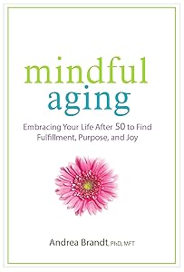 Mindful Aging: Embracing Your Life After 50 to Find Fulfillment, Purpose, and Joy by Andrea Brandt