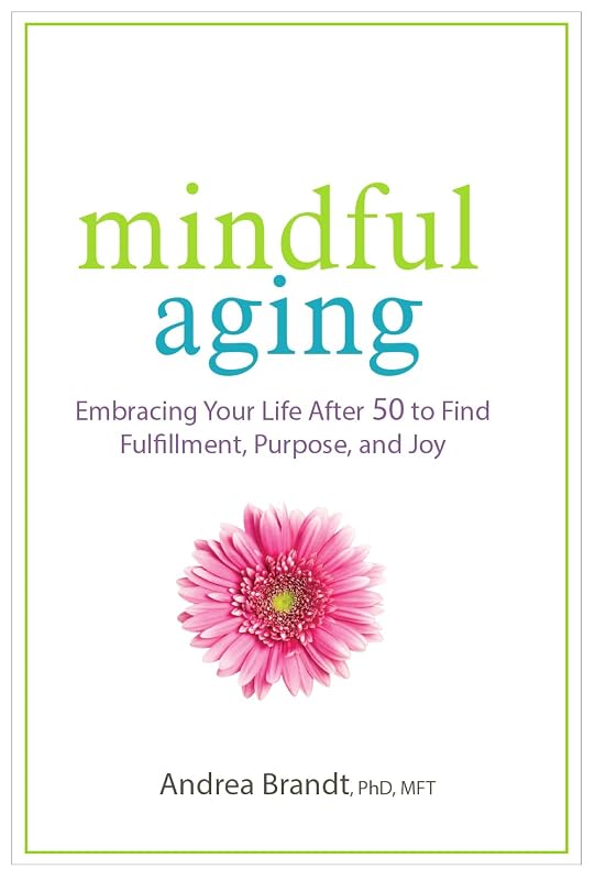 Mindful Aging: Embracing Your Life After 50 to Find Fulfillment, Purpose, and Joy by Andrea Brandt