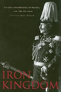 Iron Kingdom: The Rise and Downfall of Prussia, 1600–1947 by Christopher Clark