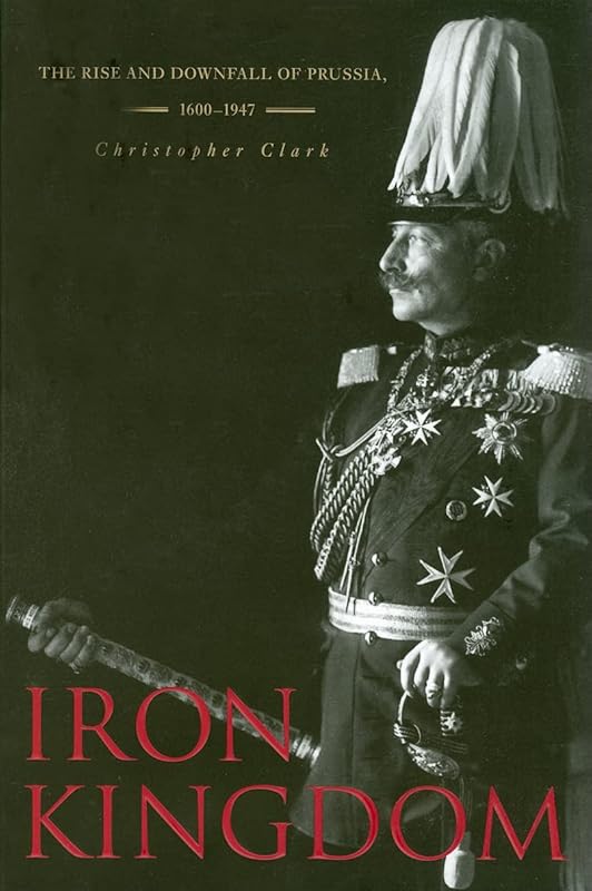 Iron Kingdom: The Rise and Downfall of Prussia, 1600–1947 by Christopher Clark