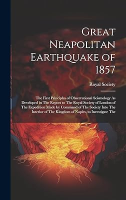Great Neapolitan Earthquake of 1857: The First Principles of Observational Seismology As Developed in The Report to The Royal Society of London of The ... of The Kingdom of Naples, to Investigate The