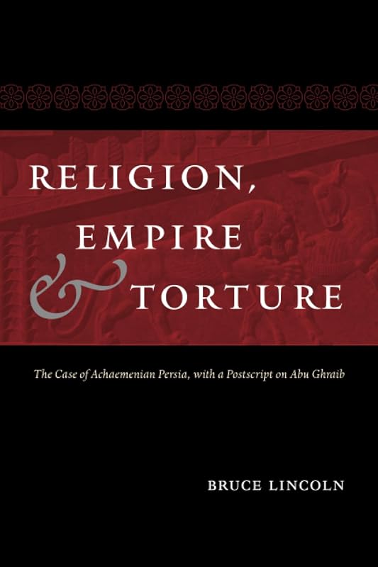 Religion, Empire, and Torture: The Case of Achaemenian Persia, with a Postscript on Abu Ghraib by Bruce Lincoln