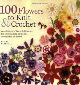100 Flowers to Knit &amp; Crochet: A Collection of Beautiful Blooms for Embellishing Garments, Accessories, and More by Lesley Stanfield