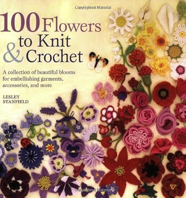 100 Flowers to Knit &amp; Crochet: A Collection of Beautiful Blooms for Embellishing Garments, Accessories, and More