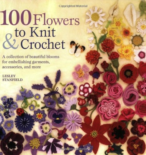 100 Flowers to Knit &amp; Crochet: A Collection of Beautiful Blooms for Embellishing Garments, Accessories, and More by Lesley Stanfield
