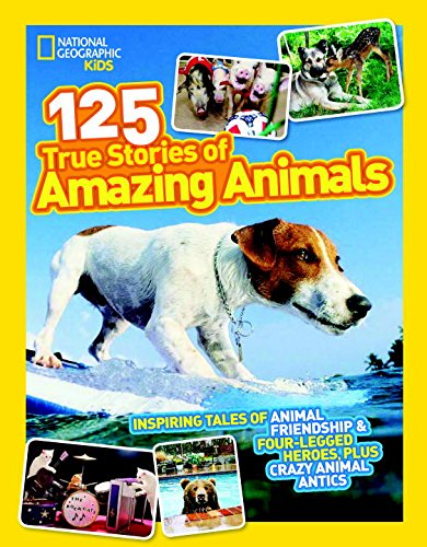 National Geographic Kids 125 True Stories of Amazing Animals: Inspiring Tales of Animal Friendship &amp; Four-Legged Heroes, Plus Crazy Animal Antics by National Geographic Kids