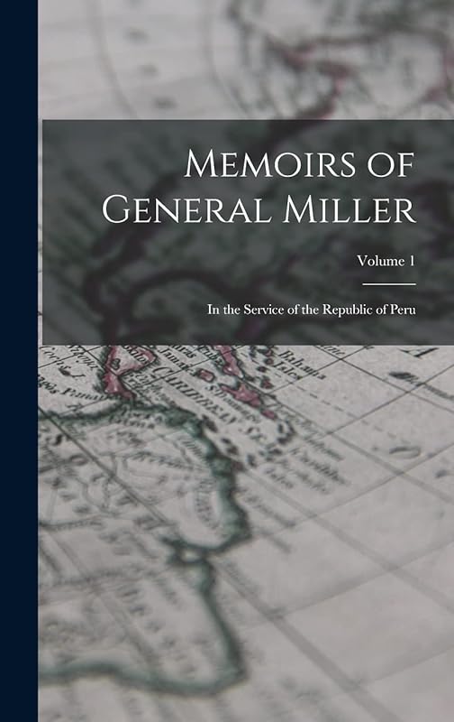 Memoirs of General Miller: In the Service of the Republic of Peru; Volume 1 by Anonymous