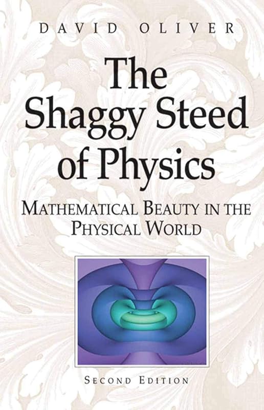 The Shaggy Steed of Physics: Mathematical Beauty in the Physical World by David Oliver
