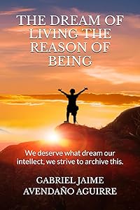 THE DREAM OF LIVE THE REASON OF BEING: We deserve what dream. Our intellect we strive to archive this. by GABRIEL JAIME AVENDA&Ntilde;O AGUIRRE