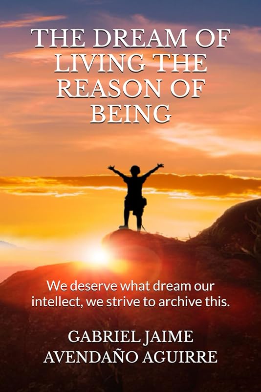 THE DREAM OF LIVE THE REASON OF BEING: We deserve what dream. Our intellect we strive to archive this. by GABRIEL JAIME AVENDA&Ntilde;O AGUIRRE