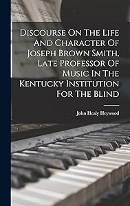 Discourse On The Life And Character Of Joseph Brown Smith, Late Professor Of Music In The Kentucky Institution For The Blind by John Healy 1818-1880 Heywood