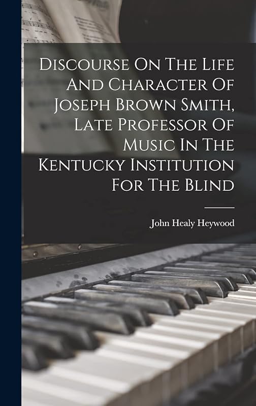 Discourse On The Life And Character Of Joseph Brown Smith, Late Professor Of Music In The Kentucky Institution For The Blind by John Healy 1818-1880 Heywood