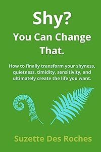 Shy? You Can Change That: How to finally transform your shyness, quietness, timidity, sensitivity, and ultimately create the life you want. by Suzette Des Roches