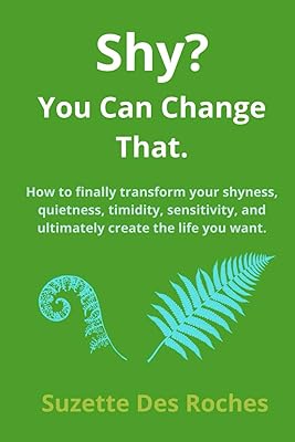 Shy? You Can Change That: How to finally transform your shyness, quietness, timidity, sensitivity, and ultimately create the life you want.
