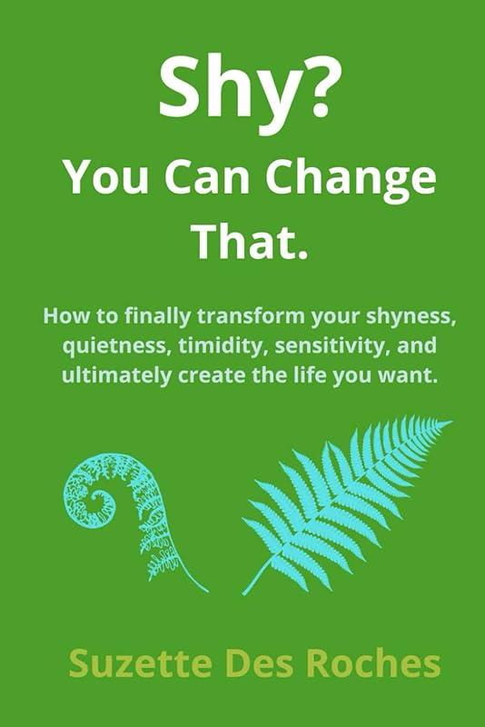 Shy? You Can Change That: How to finally transform your shyness, quietness, timidity, sensitivity, and ultimately create the life you want. by Suzette Des Roches