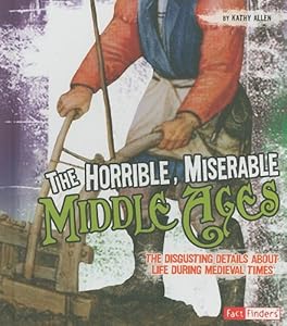 The Horrible, Miserable Middle Ages: The Disgusting Details About Life During Medieval Times