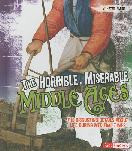 The Horrible, Miserable Middle Ages: The Disgusting Details About Life During Medieval Times by Kathy Allen