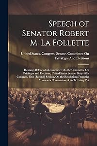 Speech of Senator Robert M. La Follette: Hearings Before a Subcommittee On the Committee On Privileges and Elections, United States Senate, ... the Minnesota Commission of Public Safety Pet by United States Congress Senate Comm