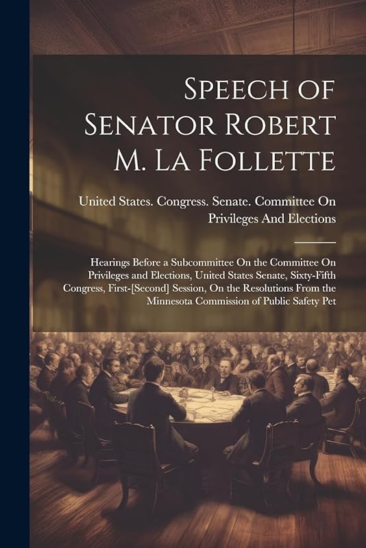 Speech of Senator Robert M. La Follette: Hearings Before a Subcommittee On the Committee On Privileges and Elections, United States Senate, ... the Minnesota Commission of Public Safety Pet by United States Congress Senate Comm