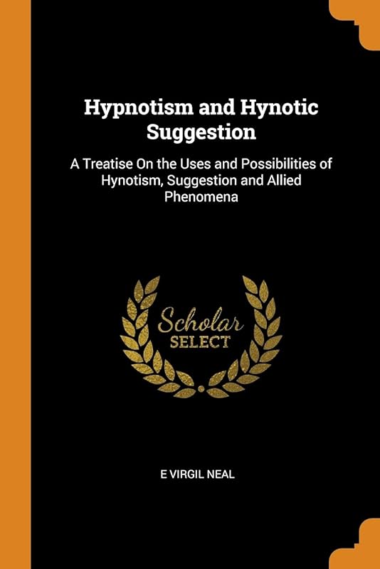 Hypnotism and Hynotic Suggestion: A Treatise On the Uses and Possibilities of Hynotism, Suggestion and Allied Phenomena by E Virgil Neal
