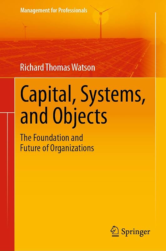 Capital, Systems, and Objects: The Foundation and Future of Organizations (Management for Professionals) by Richard Thomas Watson