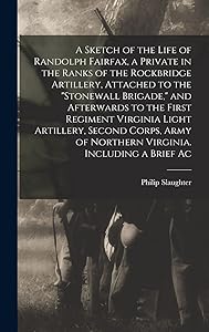 A Sketch of the Life of Randolph Fairfax, a Private in the Ranks of the Rockbridge Artillery, Attached to the "Stonewall Brigade," and Afterwards to ... of Northern Virginia. Including a Brief Ac by Philip Slaughter