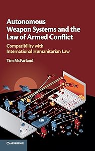 Autonomous Weapon Systems and the Law of Armed Conflict: Compatibility with International Humanitarian Law by Tim McFarland