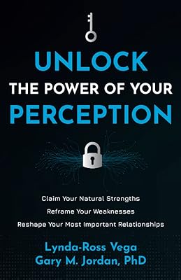 Unlock the Power of Your Perception: Claim Your Natural Strengths, Reframe Your Weaknesses, Reshape Your Most Important Relationships