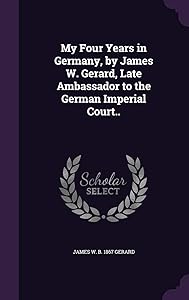 My Four Years in Germany, by James W. Gerard, Late Ambassador to the German Imperial Court.. by James W. b. 1867 Gerard