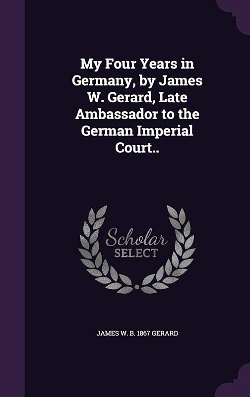 My Four Years in Germany, by James W. Gerard, Late Ambassador to the German Imperial Court.. by James W. b. 1867 Gerard