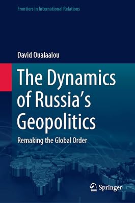 The Dynamics of Russia’s Geopolitics: Remaking the Global Order (Frontiers in International Relations)