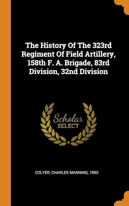 The History Of The 323rd Regiment Of Field Artillery, 158th F. A. Brigade, 83rd Division, 32nd Division by Charles Manning 1892- Colyer