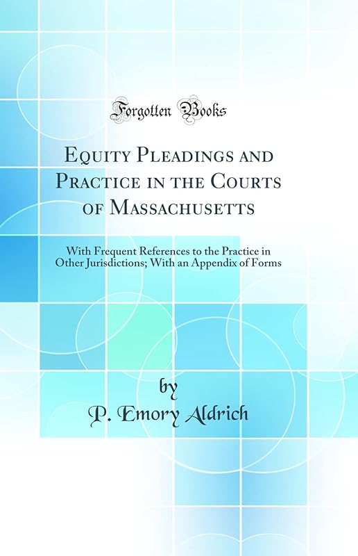 Equity Pleadings and Practice in the Courts of Massachusetts: With Frequent References to the Practice in Other Jurisdictions; With an Appendix of Forms (Classic Reprint) by P. Emory Aldrich