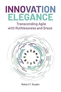 Innovation Elegance: Transcending Agile with Ruthlessness and Grace by Robert F. Snyder