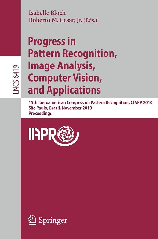 Progress in Pattern Recognition, Image Analysis, Computer Vision, and Applications: 15th Iberoamerican Congress on Pattern Recognition, CIARP 2010, ... (Lecture Notes in Computer Science, 6419) by Isabelle Bloch