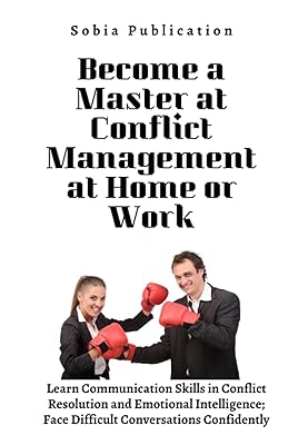 Become a Master at Conflict Management at Home or Work: Learn Communication Skills in Conflict Resolution and Emotional Intelligence; Face Difficult Conversations Confidently