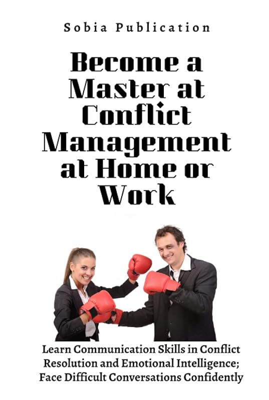 Become a Master at Conflict Management at Home or Work: Learn Communication Skills in Conflict Resolution and Emotional Intelligence; Face Difficult Conversations Confidently by Sobia Publication