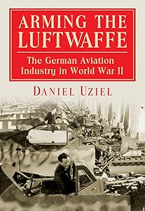 Arming the Luftwaffe: The German Aviation Industry in World War II by Daniel Uziel