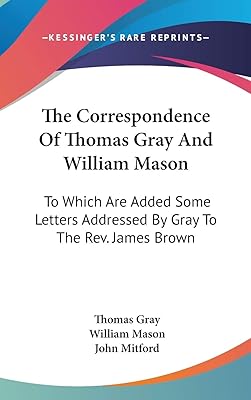 The Correspondence of Thomas Gray and William Mason: To Which Are Added Some Letters Addressed by Gray to the Rev James Brown